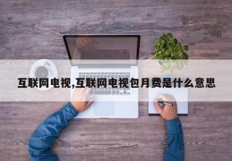 互联网电视,互联网电视包月费是什么意思