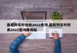 最新列车时刻表2022查询,最新列车时刻表2022查询滕州站