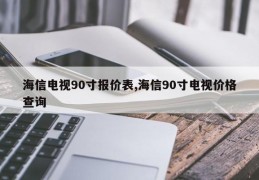 海信电视90寸报价表,海信90寸电视价格查询