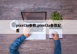 pixel3a参数,pixel3a参数配置