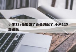 小米12s是加强了还是减配了,小米125加强版