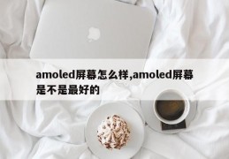 amoled屏幕怎么样,amoled屏幕是不是最好的