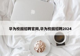 华为校园招聘官网,华为校园招聘2024