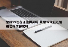 荣耀9x现在还值得买吗,荣耀9x现在还值得买吗值得买吗