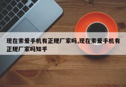 现在索爱手机有正规厂家吗,现在索爱手机有正规厂家吗知乎