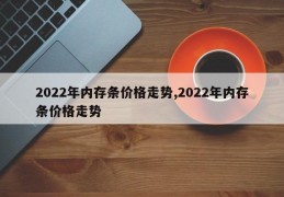 2022年内存条价格走势,2022年内存条价格走势