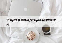 华为p20发售时间,华为p20系列发布时间