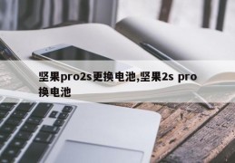 坚果pro2s更换电池,坚果2s pro换电池