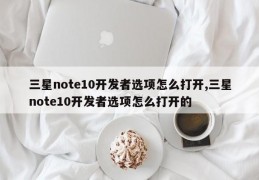 三星note10开发者选项怎么打开,三星note10开发者选项怎么打开的