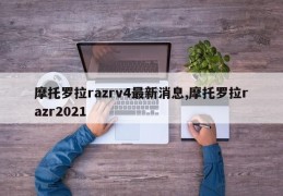 摩托罗拉razrv4最新消息,摩托罗拉razr2021