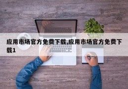 应用市场官方免费下载,应用市场官方免费下载1