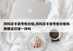 阿玛尼手表专柜价格,阿玛尼手表专柜价格和旗舰店价格一样吗