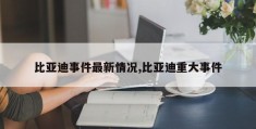 比亚迪事件最新情况,比亚迪重大事件