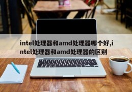 intel处理器和amd处理器哪个好,intel处理器和amd处理器的区别