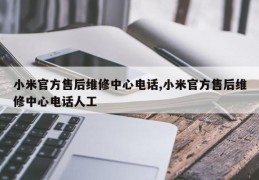 小米官方售后维修中心电话,小米官方售后维修中心电话人工