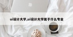 ui设计大学,ui设计大学属于什么专业