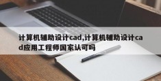 计算机辅助设计cad,计算机辅助设计cad应用工程师国家认可吗