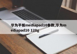 华为平板mediapad10参数,华为mediapad10 128g