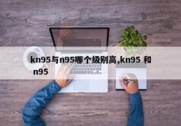 kn95与n95哪个级别高,kn95 和 n95