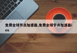 免费全球节点加速器,免费全球节点加速器ios