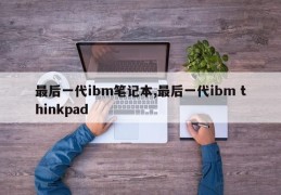 最后一代ibm笔记本,最后一代ibm thinkpad