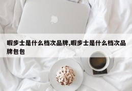 暇步士是什么档次品牌,暇步士是什么档次品牌包包