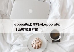 oppoa9x上市时间,oppo a9x什么时候生产的