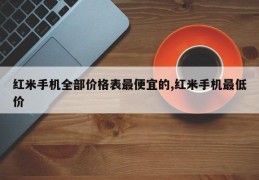 红米手机全部价格表最便宜的,红米手机最低价