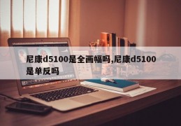 尼康d5100是全画幅吗,尼康d5100是单反吗