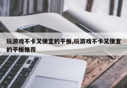 玩游戏不卡又便宜的平板,玩游戏不卡又便宜的平板推荐