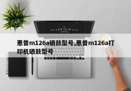 惠普m126a硒鼓型号,惠普m126a打印机硒鼓型号