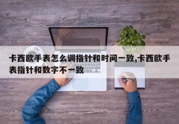 卡西欧手表怎么调指针和时间一致,卡西欧手表指针和数字不一致