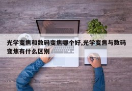 光学变焦和数码变焦哪个好,光学变焦与数码变焦有什么区别