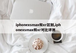 iphonexsmax和xr区别,iphonexsmax和xr对比评测