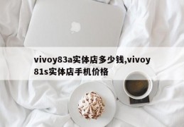 vivoy83a实体店多少钱,vivoy81s实体店手机价格