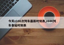 今天z106次列车最新时刻表,z106列车各站时刻表