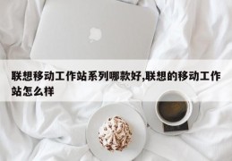 联想移动工作站系列哪款好,联想的移动工作站怎么样