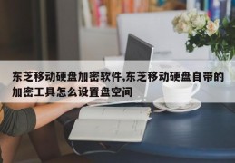 东芝移动硬盘加密软件,东芝移动硬盘自带的加密工具怎么设置盘空间