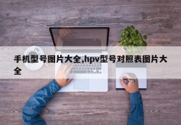 手机型号图片大全,hpv型号对照表图片大全