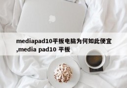 mediapad10平板电脑为何如此便宜,media pad10 平板