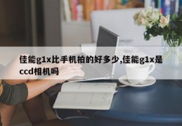 佳能g1x比手机拍的好多少,佳能g1x是ccd相机吗