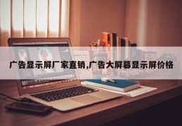 广告显示屏厂家直销,广告大屏幕显示屏价格