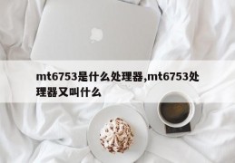 mt6753是什么处理器,mt6753处理器又叫什么