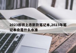 2023即将上市新款笔记本,2023年笔记本会是什么水准