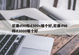 尼康d90和d300s哪个好,尼康d90和d3000哪个好