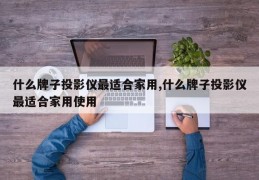 什么牌子投影仪最适合家用,什么牌子投影仪最适合家用使用