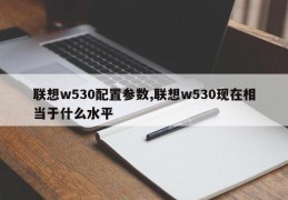 联想w530配置参数,联想w530现在相当于什么水平