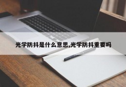 光学防抖是什么意思,光学防抖重要吗