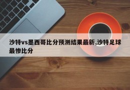 沙特vs墨西哥比分预测结果最新,沙特足球最惨比分