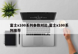 富士x100系列参数对比,富士x100系列推荐